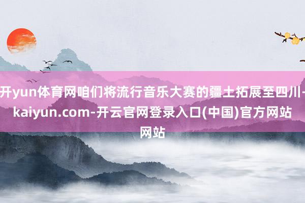 开yun体育网咱们将流行音乐大赛的疆土拓展至四川-kaiyun.com-开云官网登录入口(中国)官方网站