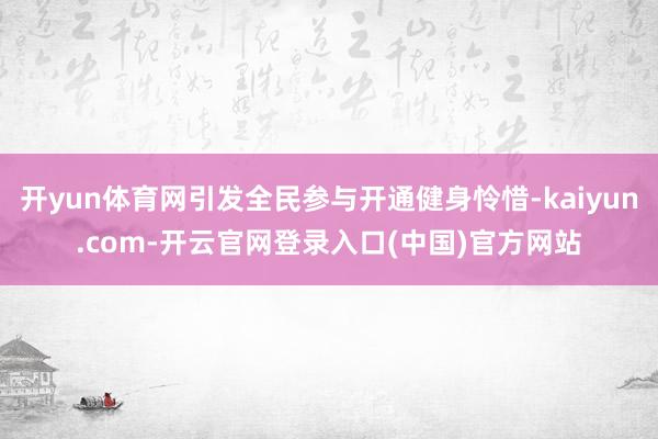 开yun体育网引发全民参与开通健身怜惜-kaiyun.com-开云官网登录入口(中国)官方网站