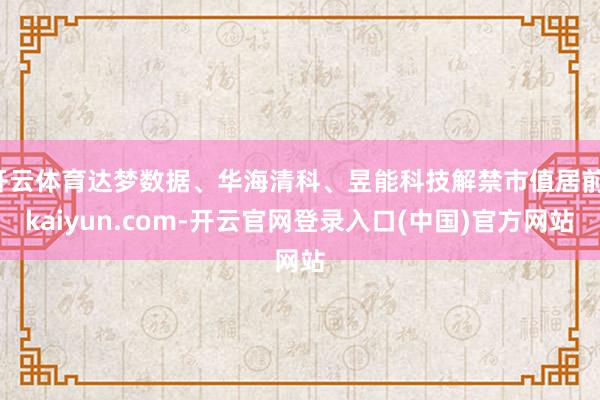 开云体育达梦数据、华海清科、昱能科技解禁市值居前-kaiyun.com-开云官网登录入口(中国)官方网站