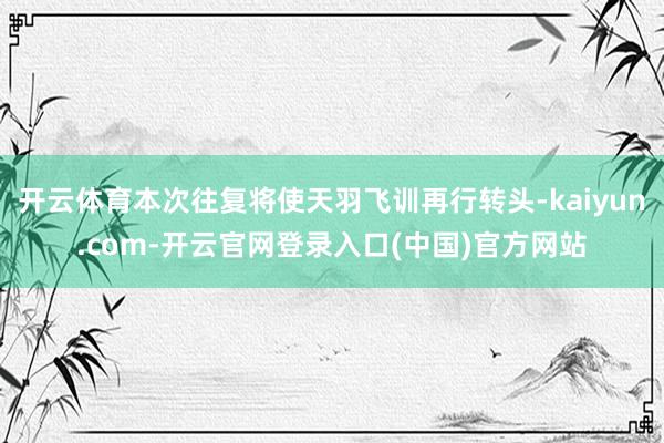 开云体育本次往复将使天羽飞训再行转头-kaiyun.com-开云官网登录入口(中国)官方网站