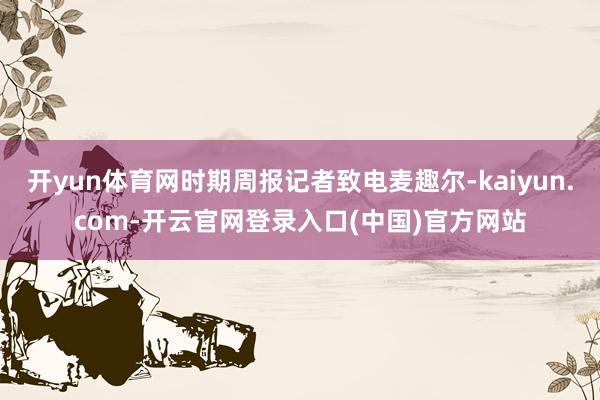 开yun体育网时期周报记者致电麦趣尔-kaiyun.com-开云官网登录入口(中国)官方网站
