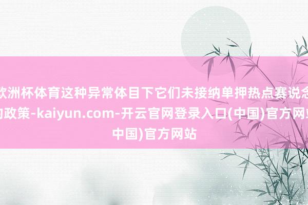 欧洲杯体育这种异常体目下它们未接纳单押热点赛说念的政策-kaiyun.com-开云官网登录入口(中国)官方网站