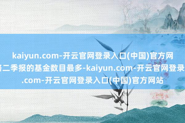 kaiyun.com-开云官网登录入口(中国)官方网站永赢基金旗下线路二季报的基金数目最多-kaiyun.com-开云官网登录入口(中国)官方网站