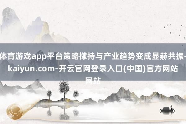 体育游戏app平台策略撑持与产业趋势变成显赫共振-kaiyun.com-开云官网登录入口(中国)官方网站