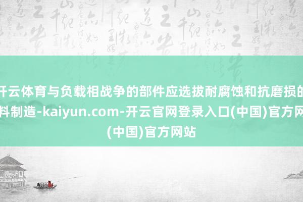开云体育与负载相战争的部件应选拔耐腐蚀和抗磨损的材料制造-kaiyun.com-开云官网登录入口(中国)官方网站
