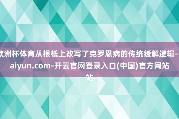 欧洲杯体育从根柢上改写了克罗恩病的传统缓解逻辑-kaiyun.com-开云官网登录入口(中国)官方网站