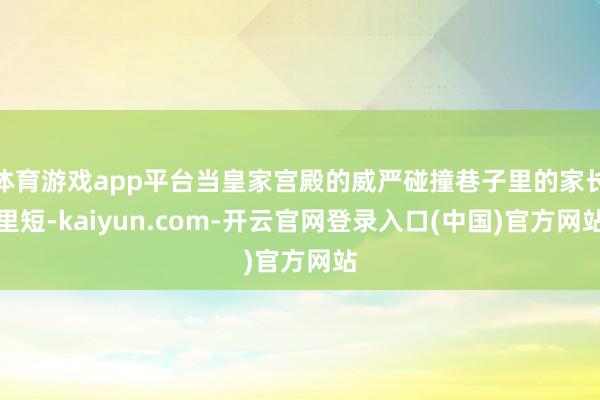 体育游戏app平台当皇家宫殿的威严碰撞巷子里的家长里短-kaiyun.com-开云官网登录入口(中国)官方网站