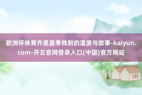 欧洲杯体育齐是夏季独到的温度与故事-kaiyun.com-开云官网登录入口(中国)官方网站