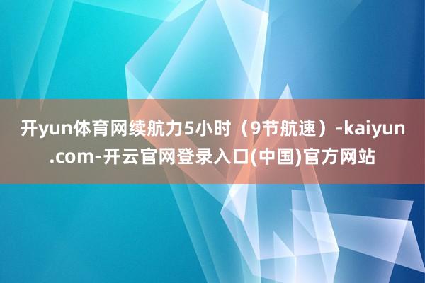 开yun体育网续航力5小时（9节航速）-kaiyun.com-开云官网登录入口(中国)官方网站