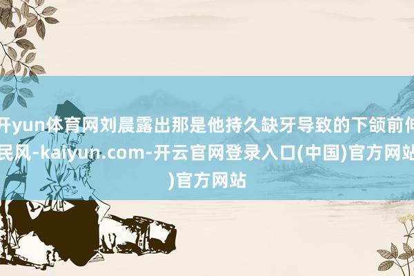 开yun体育网刘晨露出那是他持久缺牙导致的下颌前伸民风-kaiyun.com-开云官网登录入口(中国)官方网站
