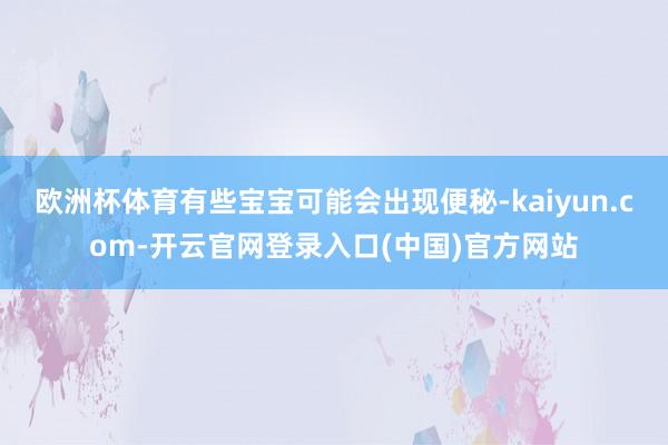欧洲杯体育有些宝宝可能会出现便秘-kaiyun.com-开云官网登录入口(中国)官方网站