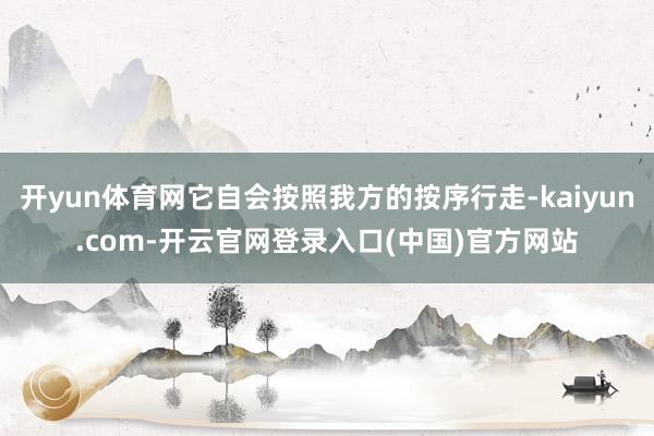 开yun体育网它自会按照我方的按序行走-kaiyun.com-开云官网登录入口(中国)官方网站