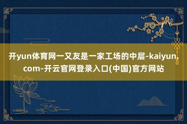 开yun体育网一又友是一家工场的中层-kaiyun.com-开云官网登录入口(中国)官方网站