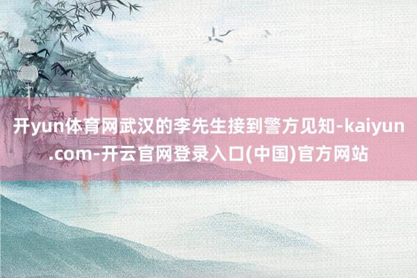 开yun体育网武汉的李先生接到警方见知-kaiyun.com-开云官网登录入口(中国)官方网站