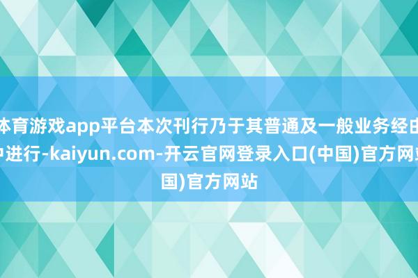 体育游戏app平台本次刊行乃于其普通及一般业务经由中进行-kaiyun.com-开云官网登录入口(中国)官方网站