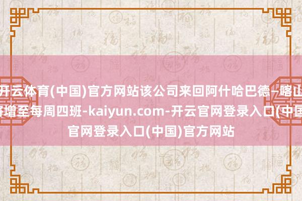 开云体育(中国)官方网站该公司来回阿什哈巴德—喀山的航班数将增至每周四班-kaiyun.com-开云官网登录入口(中国)官方网站