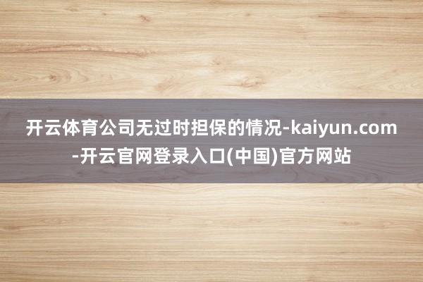 开云体育公司无过时担保的情况-kaiyun.com-开云官网登录入口(中国)官方网站