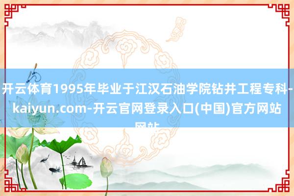 开云体育1995年毕业于江汉石油学院钻井工程专科-kaiyun.com-开云官网登录入口(中国)官方网站