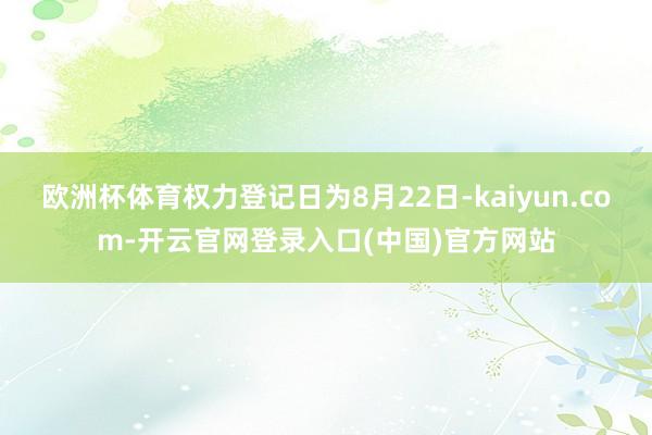 欧洲杯体育权力登记日为8月22日-kaiyun.com-开云官网登录入口(中国)官方网站