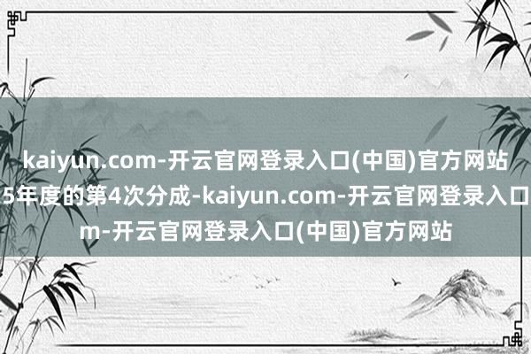 kaiyun.com-开云官网登录入口(中国)官方网站本次分成为2025年度的第4次分成-kaiyun.com-开云官网登录入口(中国)官方网站