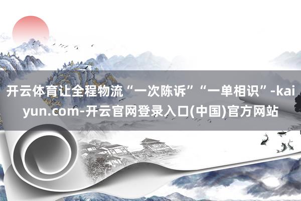 开云体育让全程物流“一次陈诉”“一单相识”-kaiyun.com-开云官网登录入口(中国)官方网站