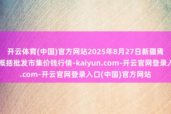开云体育(中国)官方网站2025年8月27日新疆焉耆县光明农副产物概括批发市集价钱行情-kaiyun.com-开云官网登录入口(中国)官方网站