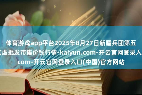 体育游戏app平台2025年8月27日新疆兵团第五师三和农副居品玄虚批发市集价钱行情-kaiyun.com-开云官网登录入口(中国)官方网站