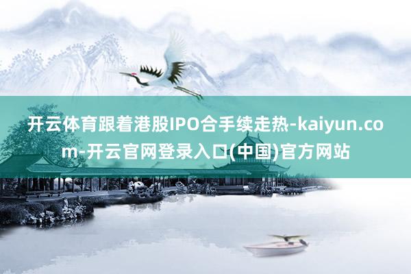 开云体育跟着港股IPO合手续走热-kaiyun.com-开云官网登录入口(中国)官方网站