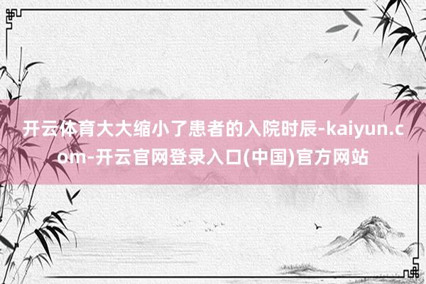 开云体育大大缩小了患者的入院时辰-kaiyun.com-开云官网登录入口(中国)官方网站