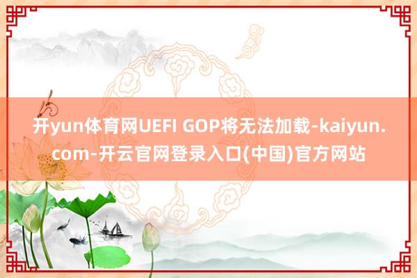 开yun体育网UEFI GOP将无法加载-kaiyun.com-开云官网登录入口(中国)官方网站