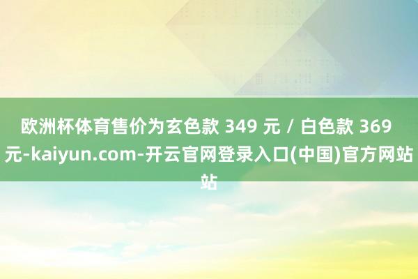 欧洲杯体育售价为玄色款 349 元 / 白色款 369 元-kaiyun.com-开云官网登录入口(中国)官方网站