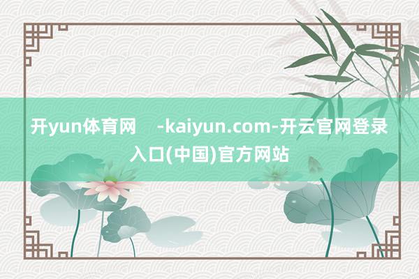 开yun体育网    -kaiyun.com-开云官网登录入口(中国)官方网站