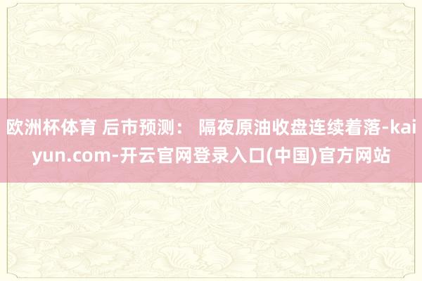 欧洲杯体育 后市预测： 隔夜原油收盘连续着落-kaiyun.com-开云官网登录入口(中国)官方网站