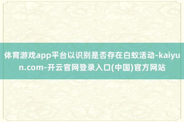体育游戏app平台以识别是否存在白蚁活动-kaiyun.com-开云官网登录入口(中国)官方网站