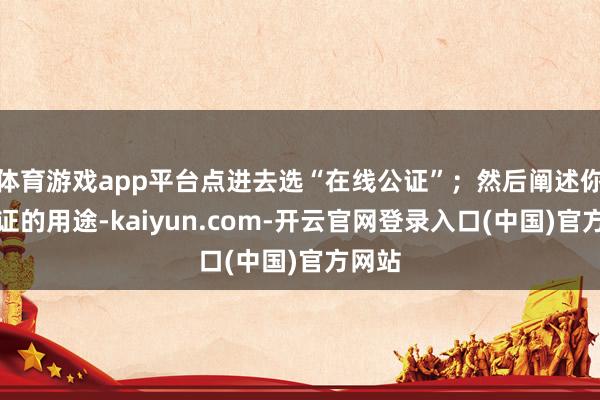 体育游戏app平台点进去选“在线公证”；然后阐述你办公证的用途-kaiyun.com-开云官网登录入口(中国)官方网站