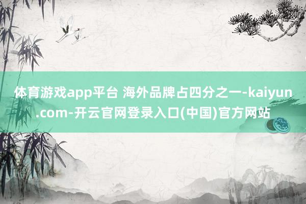 体育游戏app平台 海外品牌占四分之一-kaiyun.com-开云官网登录入口(中国)官方网站