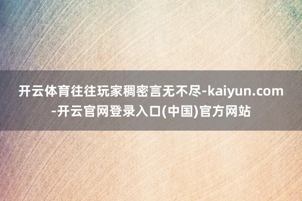 开云体育往往玩家稠密言无不尽-kaiyun.com-开云官网登录入口(中国)官方网站