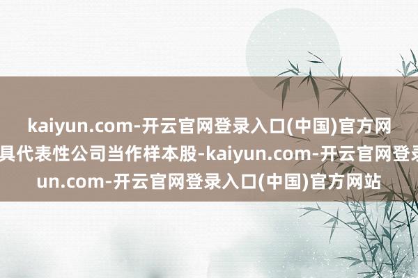 kaiyun.com-开云官网登录入口(中国)官方网站选取不栽种50家最具代表性公司当作样本股-kaiyun.com-开云官网登录入口(中国)官方网站