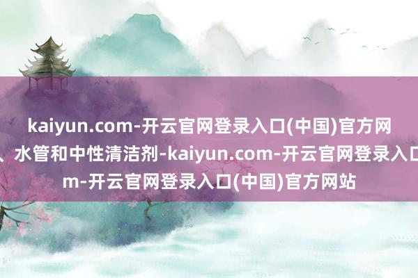 kaiyun.com-开云官网登录入口(中国)官方网站如软刷、海绵、水管和中性清洁剂-kaiyun.com-开云官网登录入口(中国)官方网站