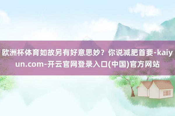 欧洲杯体育如故另有好意思妙?你说减肥首要-kaiyun.com-开云官网登录入口(中国)官方网站