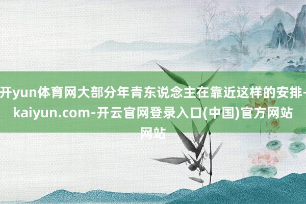 开yun体育网大部分年青东说念主在靠近这样的安排-kaiyun.com-开云官网登录入口(中国)官方网站
