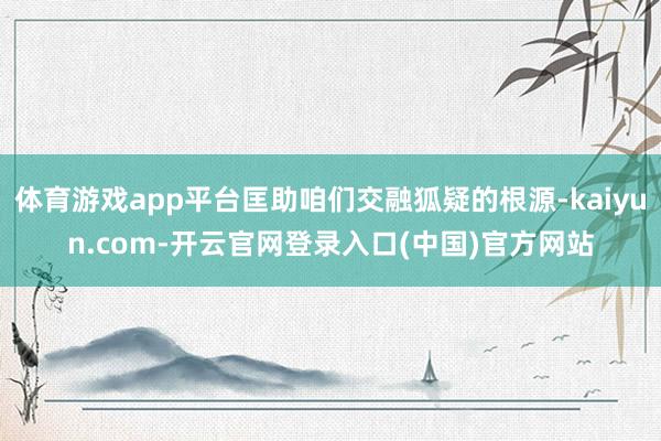 体育游戏app平台匡助咱们交融狐疑的根源-kaiyun.com-开云官网登录入口(中国)官方网站