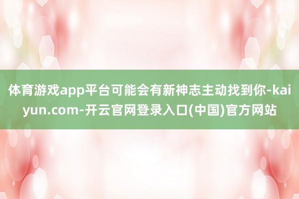 体育游戏app平台可能会有新神志主动找到你-kaiyun.com-开云官网登录入口(中国)官方网站