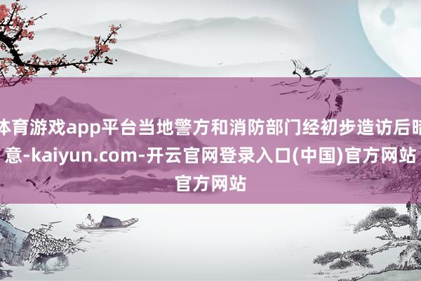 体育游戏app平台当地警方和消防部门经初步造访后暗意-kaiyun.com-开云官网登录入口(中国)官方网站
