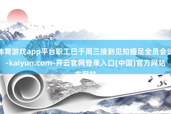 体育游戏app平台职工已于周三接到见知插足全员会议-kaiyun.com-开云官网登录入口(中国)官方网站