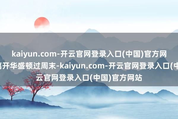 kaiyun.com-开云官网登录入口(中国)官方网站商量员们离开华盛顿过周末-kaiyun.com-开云官网登录入口(中国)官方网站