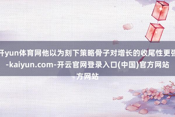 开yun体育网他以为刻下策略骨子对增长的收尾性更强-kaiyun.com-开云官网登录入口(中国)官方网站