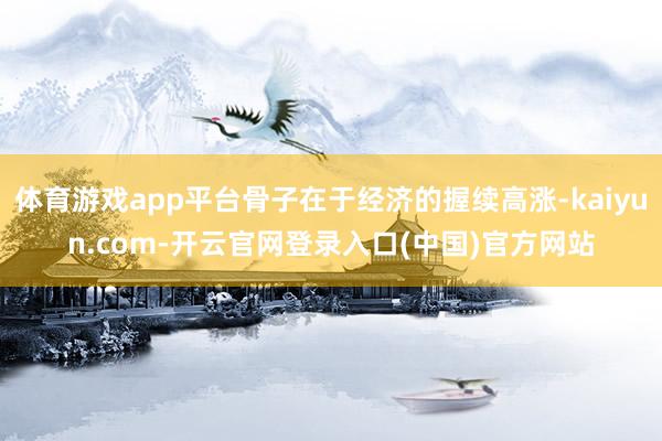 体育游戏app平台骨子在于经济的握续高涨-kaiyun.com-开云官网登录入口(中国)官方网站