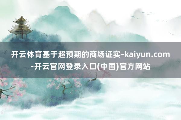 开云体育基于超预期的商场证实-kaiyun.com-开云官网登录入口(中国)官方网站