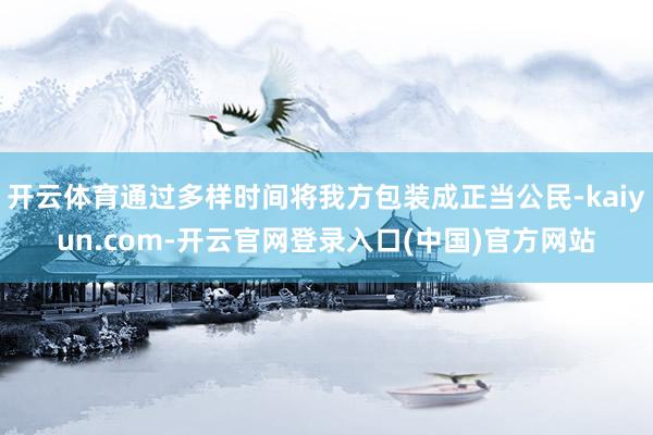 开云体育通过多样时间将我方包装成正当公民-kaiyun.com-开云官网登录入口(中国)官方网站
